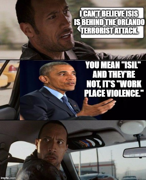 The Rock Driving Meme | I CAN'T BELIEVE ISIS IS BEHIND THE ORLANDO TERRORIST ATTACK. YOU MEAN "ISIL" AND THEY'RE NOT, IT'S "WORK PLACE VIOLENCE." | image tagged in memes,the rock driving | made w/ Imgflip meme maker