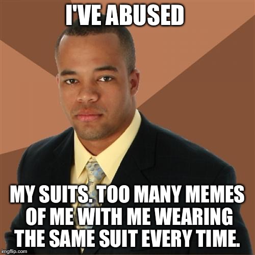 Successful Black Man | I'VE ABUSED; MY SUITS. TOO MANY MEMES OF ME WITH ME WEARING THE SAME SUIT EVERY TIME. | image tagged in memes,successful black man | made w/ Imgflip meme maker
