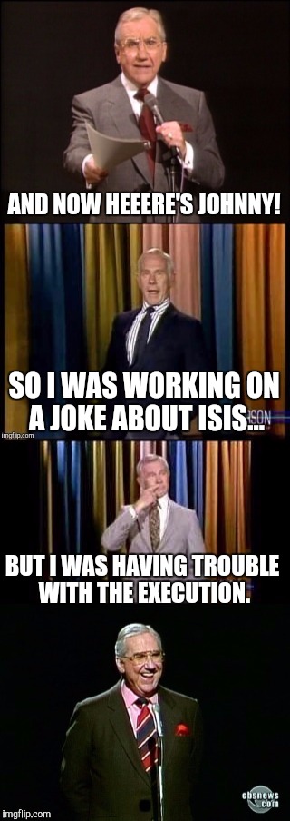 Isis Is A Joke | AND NOW HEEERE'S JOHNNY! SO I WAS WORKING ON A JOKE ABOUT ISIS... BUT I WAS HAVING TROUBLE WITH THE EXECUTION. | image tagged in the tonisis show 2 | made w/ Imgflip meme maker