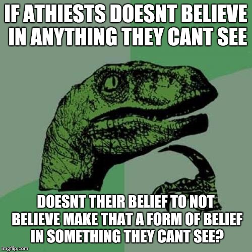 No offense to any athiests out there. Just fun :) | IF ATHIESTS DOESNT BELIEVE IN ANYTHING THEY CANT SEE; DOESNT THEIR BELIEF TO NOT BELIEVE MAKE THAT A FORM OF BELIEF IN SOMETHING THEY CANT SEE? | image tagged in memes,philosoraptor,beliefs | made w/ Imgflip meme maker