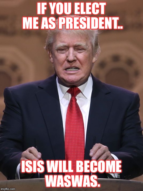 See what I did there? ;) | IF YOU ELECT ME AS PRESIDENT.. ISIS WILL BECOME WASWAS. | image tagged in donald trump | made w/ Imgflip meme maker