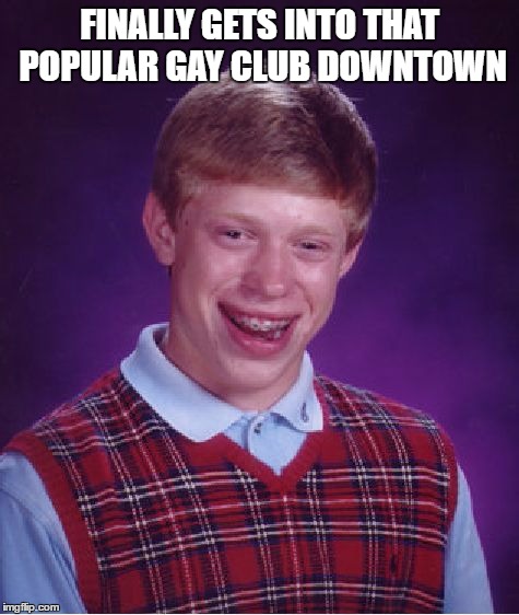 I think you can finish this meme... I can't... | FINALLY GETS INTO THAT POPULAR GAY CLUB DOWNTOWN | image tagged in memes,bad luck brian,too soon,not funny | made w/ Imgflip meme maker