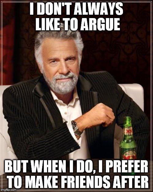 The Most Interesting Man In The World Meme | I DON'T ALWAYS LIKE TO ARGUE; BUT WHEN I DO, I PREFER TO MAKE FRIENDS AFTER | image tagged in memes,the most interesting man in the world | made w/ Imgflip meme maker