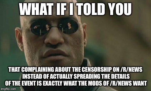 Matrix Morpheus Meme | WHAT IF I TOLD YOU; THAT COMPLAINING ABOUT THE CENSORSHIP ON /R/NEWS INSTEAD OF ACTUALLY SPREADING THE DETAILS OF THE EVENT IS EXACTLY WHAT THE MODS OF /R/NEWS WANT | image tagged in memes,matrix morpheus | made w/ Imgflip meme maker