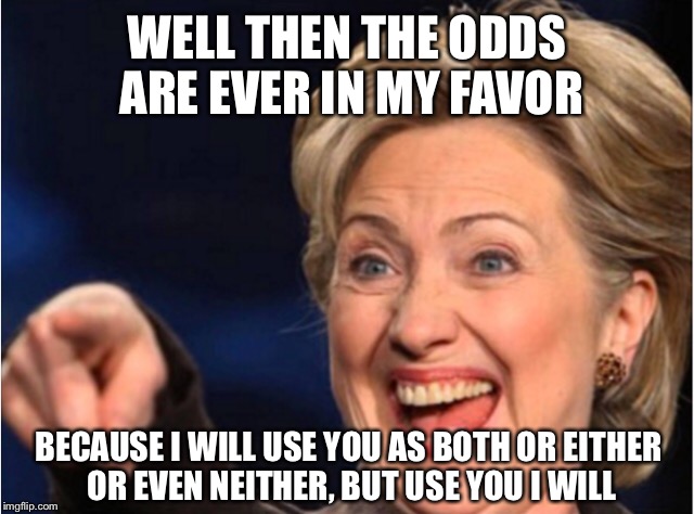 WELL THEN THE ODDS ARE EVER IN MY FAVOR BECAUSE I WILL USE YOU AS BOTH OR EITHER OR EVEN NEITHER, BUT USE YOU I WILL | made w/ Imgflip meme maker