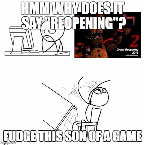 When I found out fnaf 2 was a prequel | HMM WHY DOES IT SAY "REOPENING"? FUDGE THIS SON OF A GAME | image tagged in when i found out fnaf 2 was a prequel | made w/ Imgflip meme maker