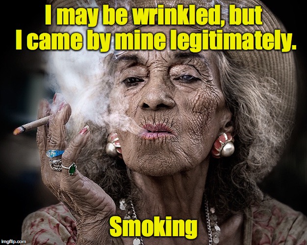 I may be wrinkled, but I came by mine legitimately. Smoking | made w/ Imgflip meme maker