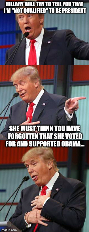 Bad Pun Trump | HILLARY WILL TRY TO TELL YOU THAT I'M "NOT QUALIFIED" TO BE PRESIDENT; SHE MUST THINK YOU HAVE FORGOTTEN THAT SHE VOTED FOR AND SUPPORTED OBAMA... | image tagged in bad pun trump | made w/ Imgflip meme maker