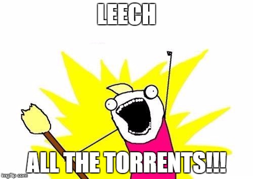 Leech! | LEECH; ALL THE TORRENTS!!! | image tagged in memes,x all the y,leech,torents | made w/ Imgflip meme maker