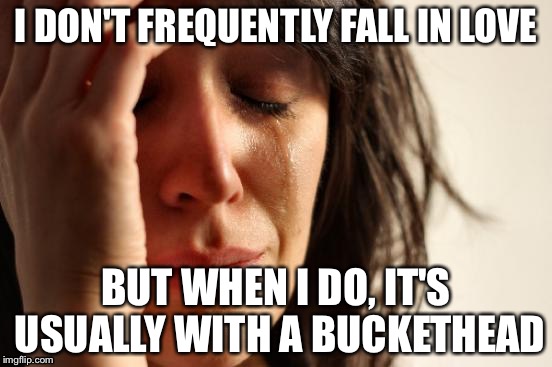 First World Problems | I DON'T FREQUENTLY FALL IN LOVE; BUT WHEN I DO, IT'S USUALLY WITH A BUCKETHEAD | image tagged in memes,first world problems | made w/ Imgflip meme maker