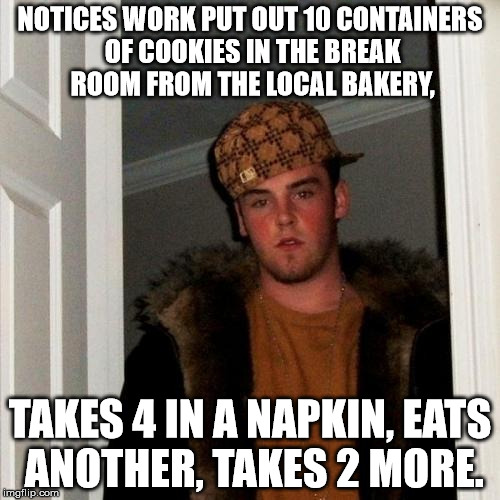 Scumbag Steve Meme | NOTICES WORK PUT OUT 10 CONTAINERS OF COOKIES IN THE BREAK ROOM FROM THE LOCAL BAKERY, TAKES 4 IN A NAPKIN, EATS ANOTHER, TAKES 2 MORE. | image tagged in memes,scumbag steve | made w/ Imgflip meme maker