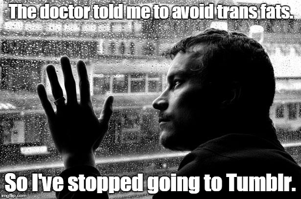 Over Educated Problems | The doctor told me to avoid trans fats. So I've stopped going to Tumblr. | image tagged in memes,over educated problems | made w/ Imgflip meme maker