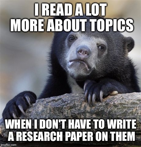 Confession Bear Meme | I READ A LOT MORE ABOUT TOPICS; WHEN I DON'T HAVE TO WRITE A RESEARCH PAPER ON THEM | image tagged in memes,confession bear | made w/ Imgflip meme maker
