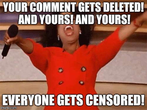 oprah | YOUR COMMENT GETS DELETED! AND YOURS! AND YOURS! EVERYONE GETS CENSORED! | image tagged in oprah,AdviceAnimals | made w/ Imgflip meme maker