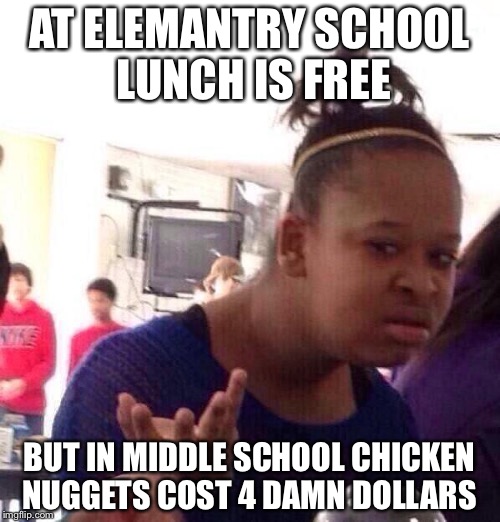 Black Girl Wat | AT ELEMANTRY SCHOOL LUNCH IS FREE; BUT IN MIDDLE SCHOOL CHICKEN NUGGETS COST 4 DAMN DOLLARS | image tagged in memes,black girl wat | made w/ Imgflip meme maker