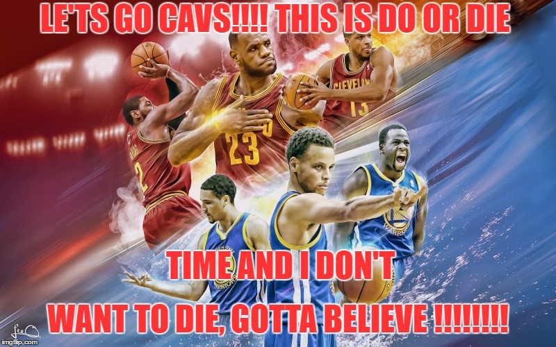 NBA Finals Cavs | LE'TS GO CAVS!!!! THIS IS DO OR DIE; TIME AND I DON'T; WANT TO DIE, GOTTA BELIEVE !!!!!!!! | image tagged in nba finals cavs | made w/ Imgflip meme maker