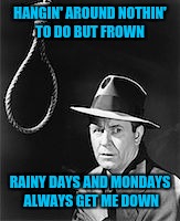 HANGIN' AROUND
NOTHIN' TO DO BUT FROWN RAINY DAYS AND MONDAYS ALWAYS GET ME DOWN | made w/ Imgflip meme maker