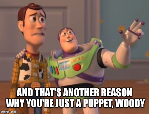 X, X Everywhere Meme | AND THAT'S ANOTHER REASON WHY YOU'RE JUST A PUPPET, WOODY | image tagged in memes,x x everywhere | made w/ Imgflip meme maker