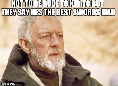 Obi Wan Kenobi | NOT TO BE RUDE TO KIRITO BUT THEY SAY HES THE BEST SWORDS MAN | image tagged in memes,obi wan kenobi | made w/ Imgflip meme maker