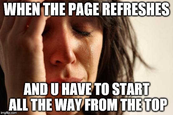First World Problems |  WHEN THE PAGE REFRESHES; AND U HAVE TO START ALL THE WAY FROM THE TOP | image tagged in memes,first world problems | made w/ Imgflip meme maker
