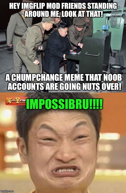 HEY IMGFLIP MOD FRIENDS STANDING AROUND ME, LOOK AT THAT! IMPOSSIBRU!!!! A CHUMPCHANGE MEME THAT NOOB ACCOUNTS ARE GOING NUTS OVER! | made w/ Imgflip meme maker