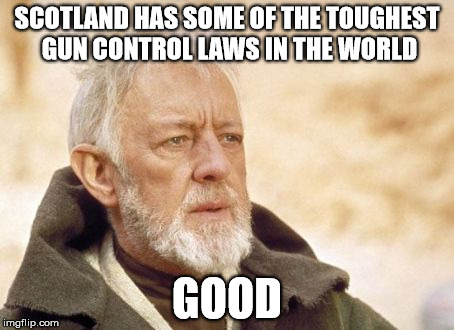 Obi Wan Kenobi | SCOTLAND HAS SOME OF THE TOUGHEST GUN CONTROL LAWS IN THE WORLD; GOOD | image tagged in memes,obi wan kenobi | made w/ Imgflip meme maker