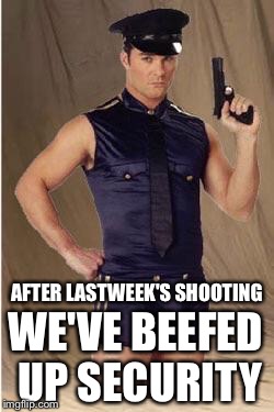 Have No Fears Queers | AFTER LASTWEEK'S SHOOTING; WE'VE BEEFED UP SECURITY | image tagged in gay police,memes,funny,ha gayyy | made w/ Imgflip meme maker