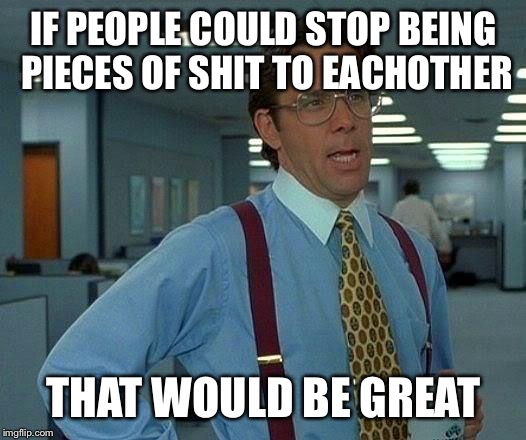 That Would Be Great Meme | IF PEOPLE COULD STOP BEING PIECES OF SHIT TO EACHOTHER; THAT WOULD BE GREAT | image tagged in memes,that would be great,AdviceAnimals | made w/ Imgflip meme maker