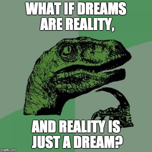 Philosoraptor Meme | WHAT IF DREAMS ARE REALITY, AND REALITY IS JUST A DREAM? | image tagged in memes,philosoraptor | made w/ Imgflip meme maker