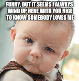 Skeptical Baby Meme | FUNNY, BUT IT SEEMS I ALWAYS WIND UP HERE WITH YOU
NICE TO KNOW SOMEBODY LOVES ME | image tagged in memes,skeptical baby | made w/ Imgflip meme maker