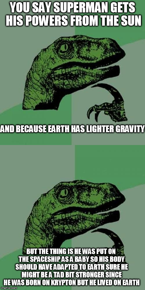 philosoraptor | YOU SAY SUPERMAN GETS HIS POWERS FROM THE SUN; AND BECAUSE EARTH HAS LIGHTER GRAVITY; BUT THE THING IS HE WAS PUT ON THE SPACESHIP AS A BABY SO HIS BODY SHOULD HAVE ADAPTED TO EARTH SURE HE MIGHT BE A TAD BIT STRONGER SINCE HE WAS BORN ON KRYPTON BUT HE LIVED ON EARTH | image tagged in philosoraptor | made w/ Imgflip meme maker
