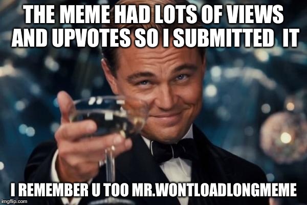 Leonardo Dicaprio Cheers Meme | THE MEME HAD LOTS OF VIEWS AND UPVOTES SO I SUBMITTED  IT I REMEMBER U TOO MR.WONTLOADLONGMEME | image tagged in memes,leonardo dicaprio cheers | made w/ Imgflip meme maker