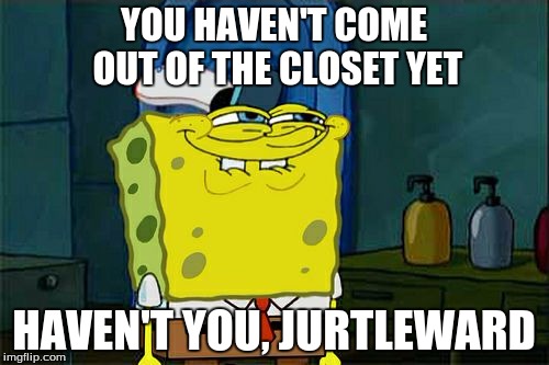 Don't You Squidward Meme | YOU HAVEN'T COME OUT OF THE CLOSET YET HAVEN'T YOU, JURTLEWARD | image tagged in memes,dont you squidward | made w/ Imgflip meme maker