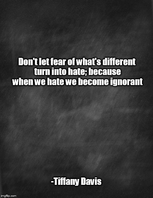 black blank | Don't let fear of what's different turn into hate; because when we hate we become ignorant; -Tiffany Davis | image tagged in black blank | made w/ Imgflip meme maker