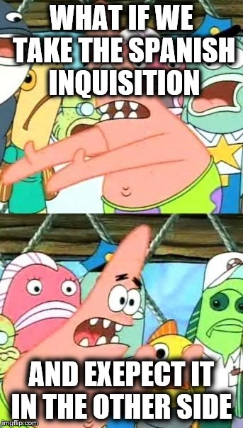 Put It Somewhere Else Patrick Meme | WHAT IF WE TAKE THE SPANISH INQUISITION; AND EXEPECT IT IN THE OTHER SIDE | image tagged in memes,put it somewhere else patrick | made w/ Imgflip meme maker