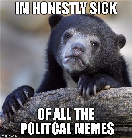 Confession Bear |  IM HONESTLY SICK; OF ALL THE POLITCAL MEMES | image tagged in memes,confession bear | made w/ Imgflip meme maker