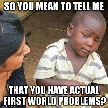 Third World Skeptical Kid Meme | SO YOU MEAN TO TELL ME; THAT YOU HAVE ACTUAL FIRST WORLD PROBLEMS? | image tagged in memes,third world skeptical kid | made w/ Imgflip meme maker