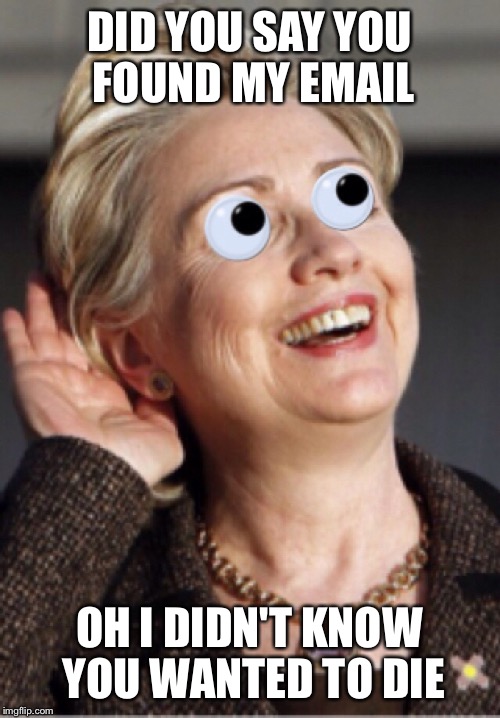 DID YOU SAY YOU FOUND MY EMAIL; OH I DIDN'T KNOW YOU WANTED TO DIE | image tagged in hillary kill face | made w/ Imgflip meme maker