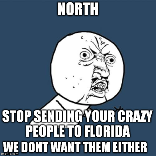 Y U No | NORTH; STOP SENDING YOUR CRAZY PEOPLE TO FLORIDA; WE DONT WANT THEM EITHER | image tagged in memes,y u no | made w/ Imgflip meme maker