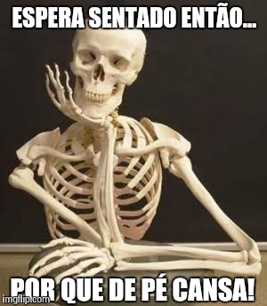 Espera sentado por quê de pé cansa! | ESPERA SENTADO ENTÃO... POR QUE DE PÉ CANSA! | image tagged in bones,funny | made w/ Imgflip meme maker