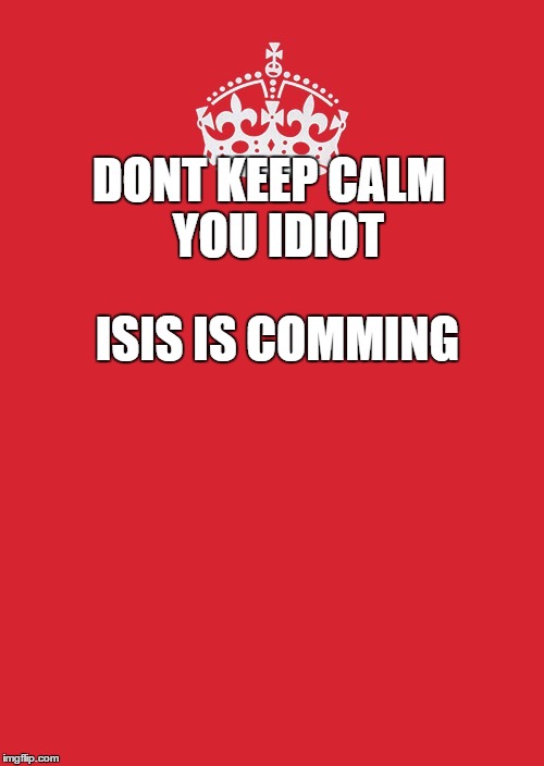 Keep Calm And Carry On Red Meme | DONT KEEP CALM 
YOU IDIOT; ISIS IS COMMING | image tagged in memes,keep calm and carry on red | made w/ Imgflip meme maker