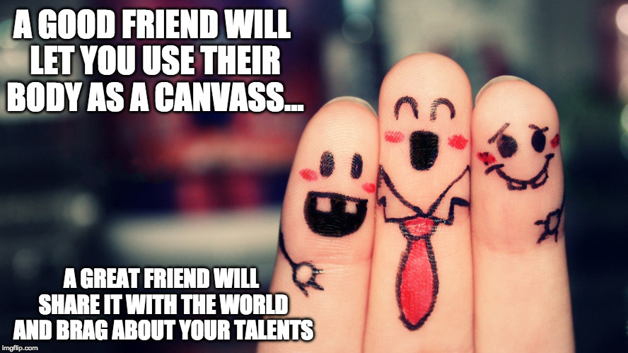 To all my friends with ink | A GOOD FRIEND WILL LET YOU USE THEIR BODY AS A CANVASS... A GREAT FRIEND WILL SHARE IT WITH THE WORLD AND BRAG ABOUT YOUR TALENTS | image tagged in art,body art,friends | made w/ Imgflip meme maker