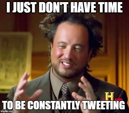 Ancient Aliens Meme | I JUST DON'T HAVE TIME; TO BE CONSTANTLY TWEETING | image tagged in memes,ancient aliens | made w/ Imgflip meme maker