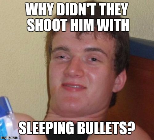 10 Guy Meme | WHY DIDN'T THEY SHOOT HIM WITH; SLEEPING BULLETS? | image tagged in memes,10 guy,AdviceAnimals | made w/ Imgflip meme maker