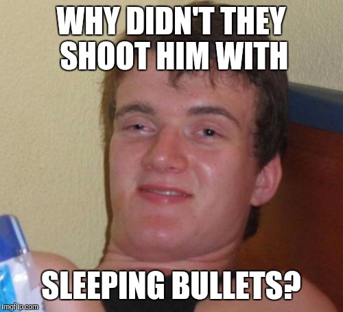 10 Guy | WHY DIDN'T THEY SHOOT HIM WITH; SLEEPING BULLETS? | image tagged in memes,10 guy,AdviceAnimals | made w/ Imgflip meme maker