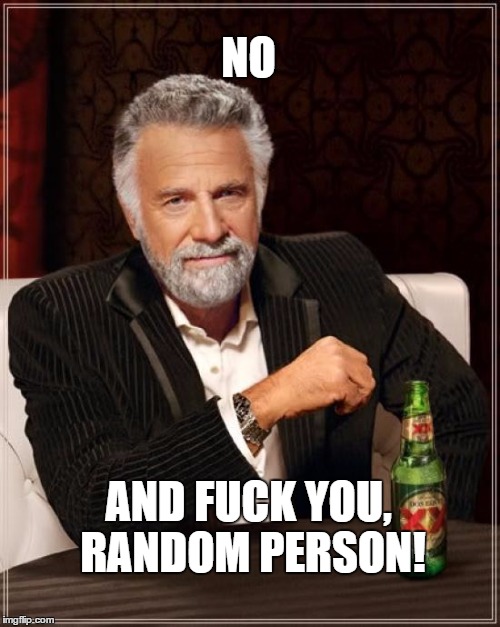 The Most Interesting Man In The World Meme | NO AND F**K YOU, RANDOM PERSON! | image tagged in memes,the most interesting man in the world | made w/ Imgflip meme maker