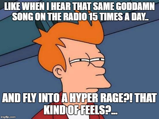 Futurama Fry Meme | LIKE WHEN I HEAR THAT SAME GO***MN SONG ON THE RADIO 15 TIMES A DAY.. AND FLY INTO A HYPER RAGE?!
THAT KIND OF FEELS?... | image tagged in memes,futurama fry | made w/ Imgflip meme maker