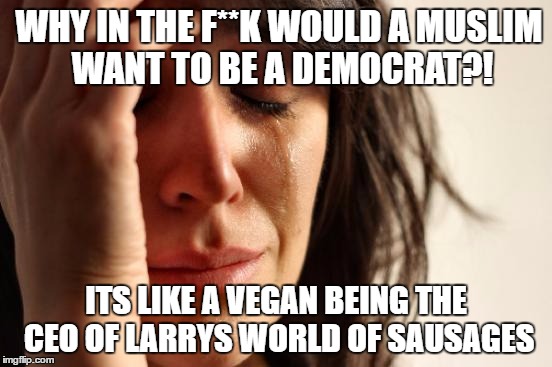 First World Problems Meme | WHY IN THE F**K WOULD A MUSLIM WANT TO BE A DEMOCRAT?! ITS LIKE A VEGAN BEING THE CEO OF LARRYS WORLD OF SAUSAGES | image tagged in memes,first world problems | made w/ Imgflip meme maker