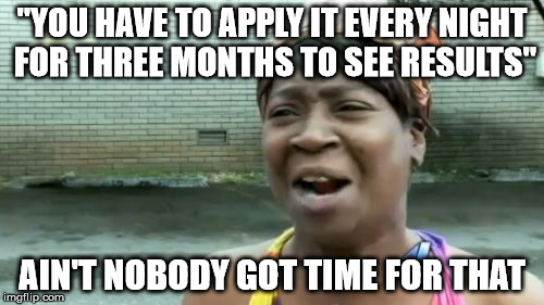 Ain't Nobody Got Time For That Meme | "YOU HAVE TO APPLY IT EVERY NIGHT FOR THREE MONTHS TO SEE RESULTS"; AIN'T NOBODY GOT TIME FOR THAT | image tagged in memes,aint nobody got time for that | made w/ Imgflip meme maker