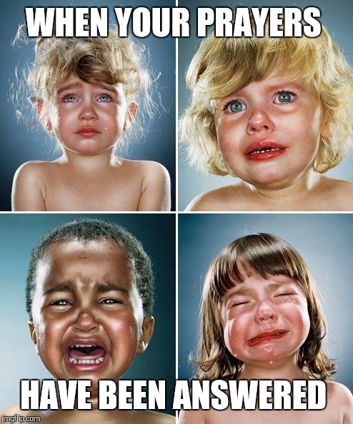 Crying kids | WHEN YOUR PRAYERS; HAVE BEEN ANSWERED | image tagged in crying kids | made w/ Imgflip meme maker